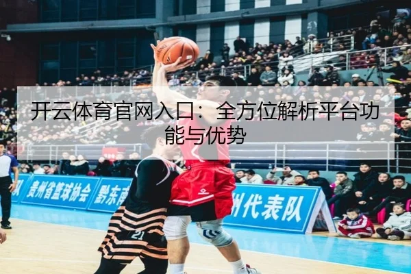 开云体育官网入口：全方位解析平台功能与优势