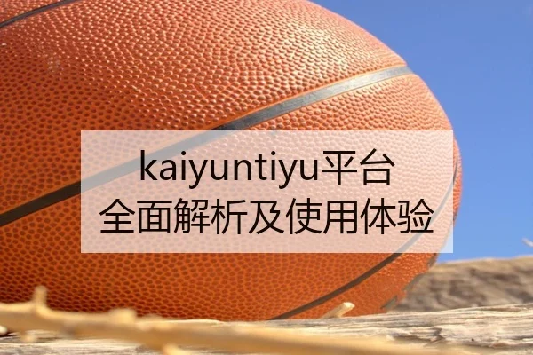 kaiyuntiyu平台全面解析及使用体验