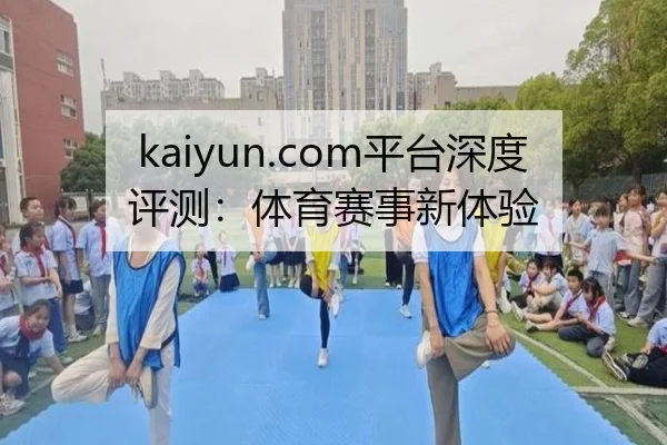 kaiyun.com平台深度评测：体育赛事新体验