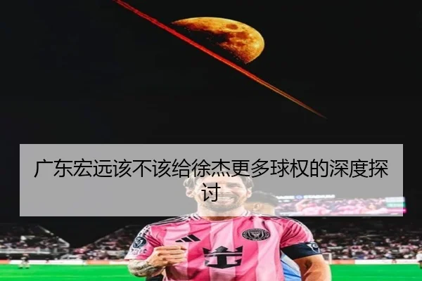 广东宏远该不该给徐杰更多球权的深度探讨