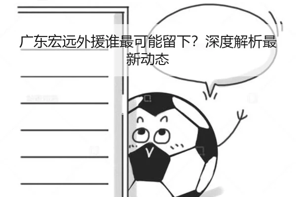 广东宏远外援谁最可能留下？深度解析最新动态