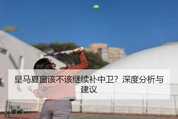 皇马夏窗该不该继续补中卫？深度分析与建议