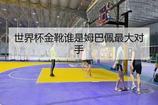 世界杯金靴谁是姆巴佩最大对手