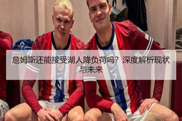 詹姆斯还能接受湖人降负荷吗？深度解析现状与未来